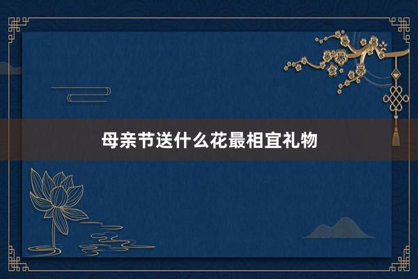 母亲节送什么花最相宜礼物